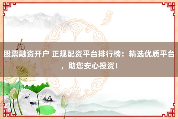 股票融资开户 正规配资平台排行榜：精选优质平台，助您安心投资！
