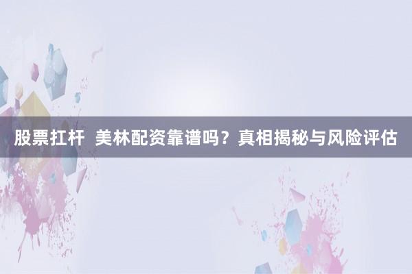 股票扛杆 美林配资靠谱吗?真相揭秘与风险评估