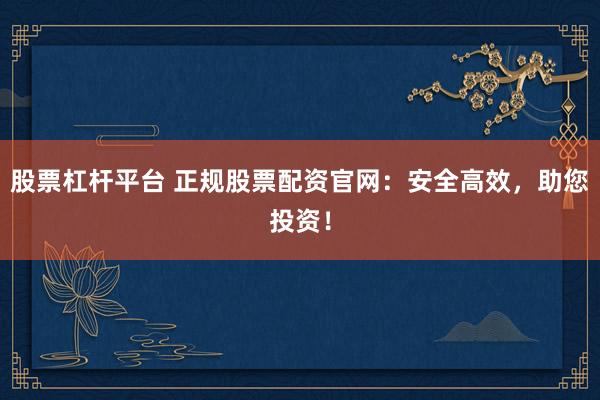 股票杠杆平台 正规股票配资官网：安全高效，助您投资！