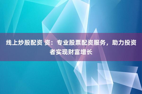 线上炒股配资 资：专业股票配资服务，助力投资者实现财富增长