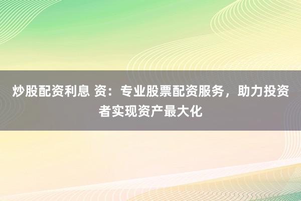炒股配资利息 资：专业股票配资服务，助力投资者实现资产最大化