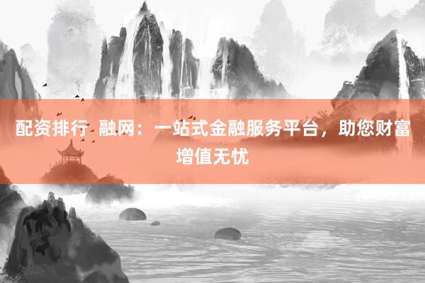 配资排行  融网：一站式金融服务平台，助您财富增值无忧
