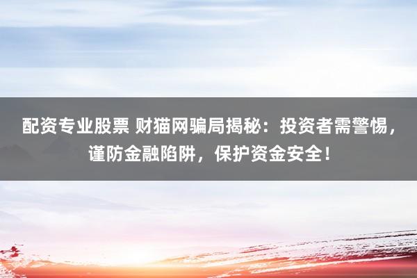 配资专业股票 财猫网骗局揭秘:投资者需警惕,谨防金融陷阱,保护资金安全!
