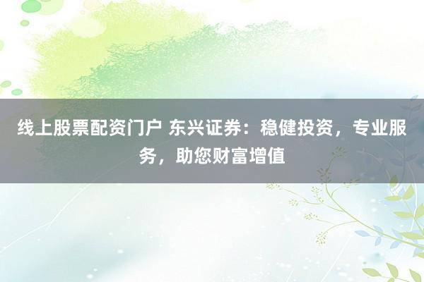 线上股票配资门户 东兴证券：稳健投资，专业服务，助您财富增值