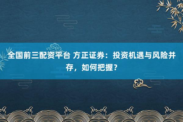 全国前三配资平台 方正证券：投资机遇与风险并存，如何把握？