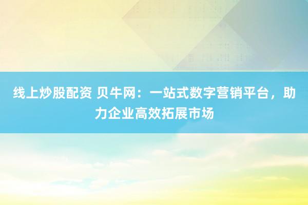 线上炒股配资 贝牛网：一站式数字营销平台，助力企业高效拓展市场