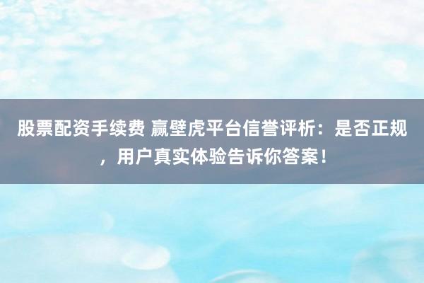 股票配资手续费 赢壁虎平台信誉评析：是否正规，用户真实体验告诉你答案！