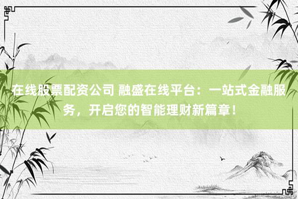 在线股票配资公司 融盛在线平台：一站式金融服务，开启您的智能理财新篇章！