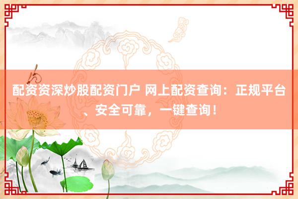配资资深炒股配资门户 网上配资查询：正规平台、安全可靠，一键查询！