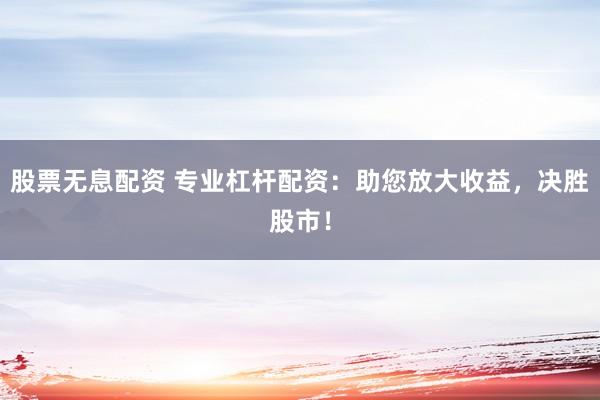 股票无息配资 专业杠杆配资：助您放大收益，决胜股市！