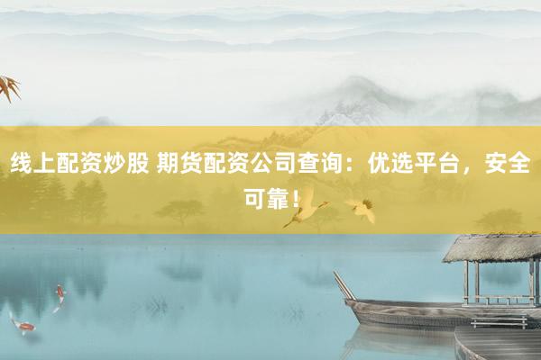 线上配资炒股 期货配资公司查询：优选平台，安全可靠！