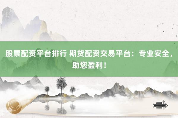 股票配资平台排行 期货配资交易平台：专业安全，助您盈利！