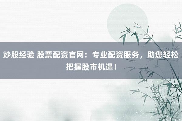 炒股经验 股票配资官网：专业配资服务，助您轻松把握股市机遇！