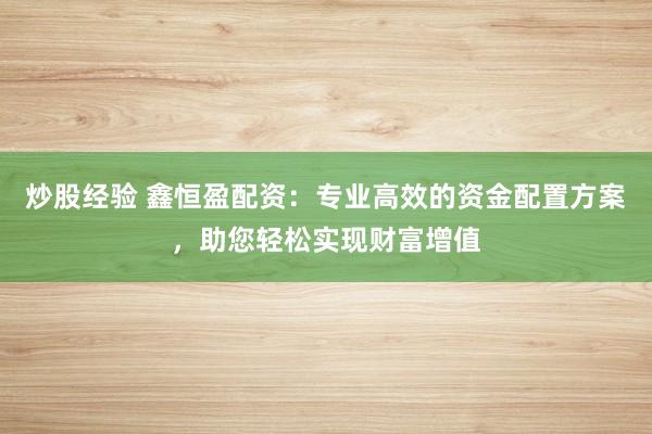 炒股经验 鑫恒盈配资：专业高效的资金配置方案，助您轻松实现财富增值