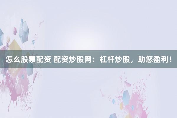 怎么股票配资 配资炒股网：杠杆炒股，助您盈利！