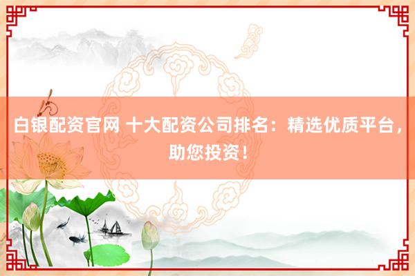 白银配资官网 十大配资公司排名:精选优质平台,助您投资!