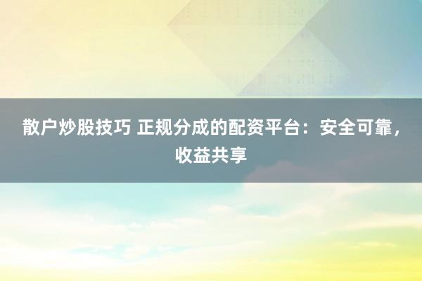 散户炒股技巧 正规分成的配资平台：安全可靠，收益共享