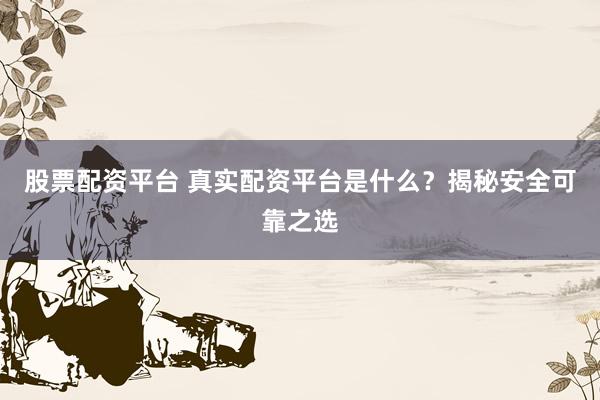 股票配资平台 真实配资平台是什么？揭秘安全可靠之选
