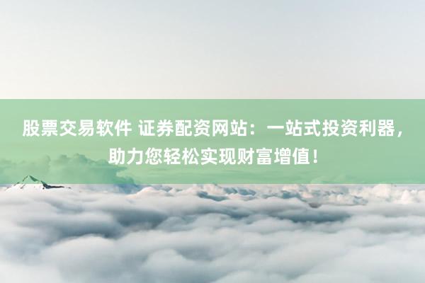 股票交易软件 证券配资网站：一站式投资利器，助力您轻松实现财富增值！