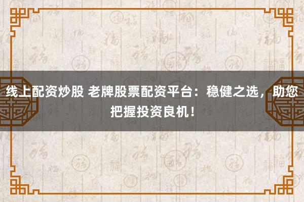 线上配资炒股 老牌股票配资平台：稳健之选，助您把握投资良机！