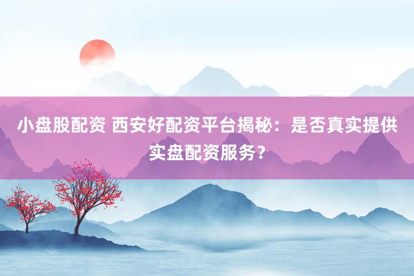 小盘股配资 西安好配资平台揭秘：是否真实提供实盘配资服务？