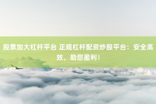 股票加大杠杆平台 正规杠杆配资炒股平台：安全高效，助您盈利！