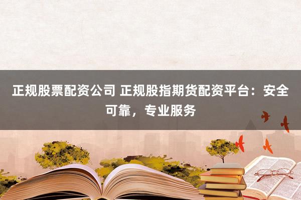 正规股票配资公司 正规股指期货配资平台：安全可靠，专业服务