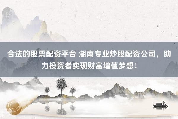 合法的股票配资平台 湖南专业炒股配资公司，助力投资者实现财富增值梦想！