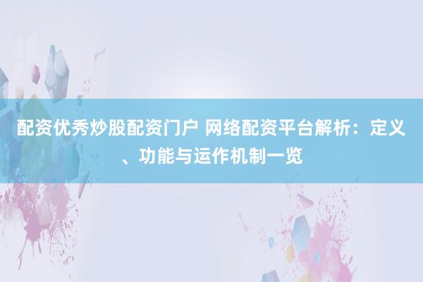 配资优秀炒股配资门户 网络配资平台解析：定义、功能与运作机制一览
