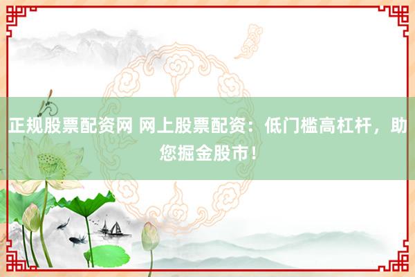 正规股票配资网 网上股票配资:低门槛高杠杆,助您掘金股市!