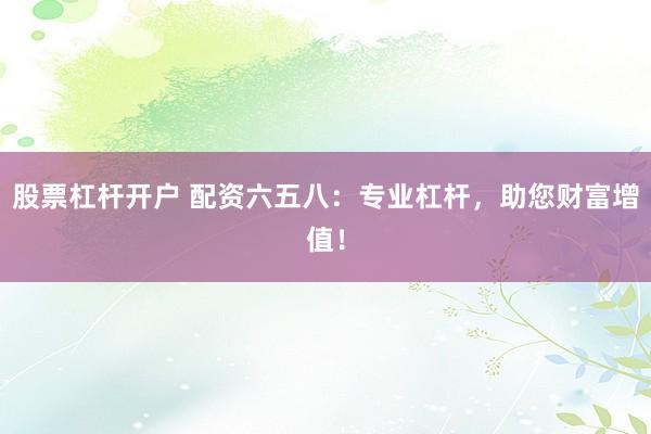 股票杠杆开户 配资六五八:专业杠杆,助您财富增值!