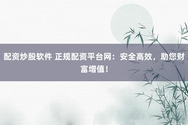 配资炒股软件 正规配资平台网:安全高效,助您财富增值!
