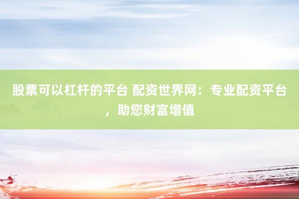 股票可以杠杆的平台 配资世界网：专业配资平台，助您财富增值