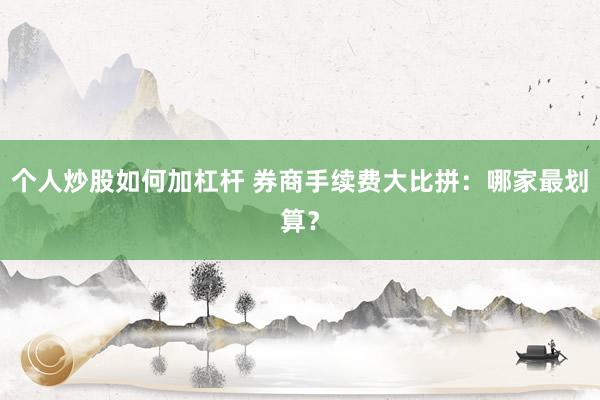个人炒股如何加杠杆 券商手续费大比拼:哪家最划算?
