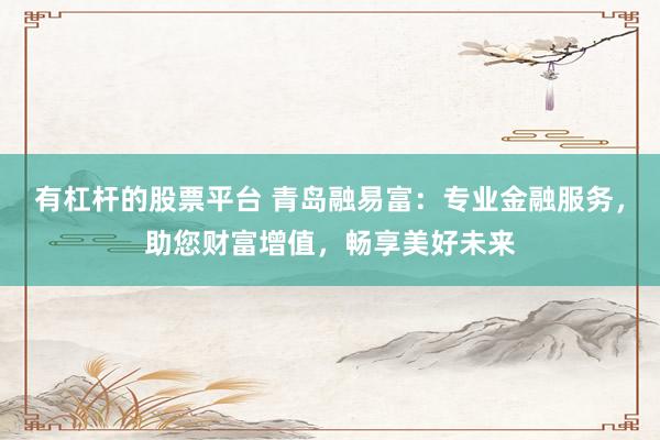 有杠杆的股票平台 青岛融易富:专业金融服务,助您财富增值,畅享美好未来