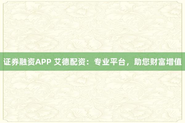 证券融资APP 艾德配资：专业平台，助您财富增值