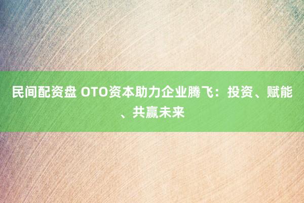 民间配资盘 OTO资本助力企业腾飞：投资、赋能、共赢未来