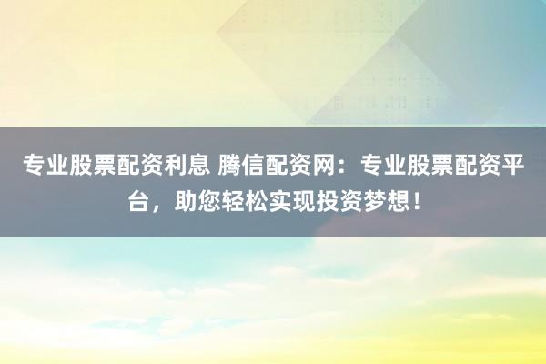 专业股票配资利息 腾信配资网:专业股票配资平台,助您轻松实现投资梦想!