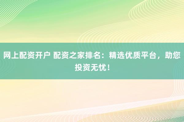 网上配资开户 配资之家排名:精选优质平台,助您投资无忧!