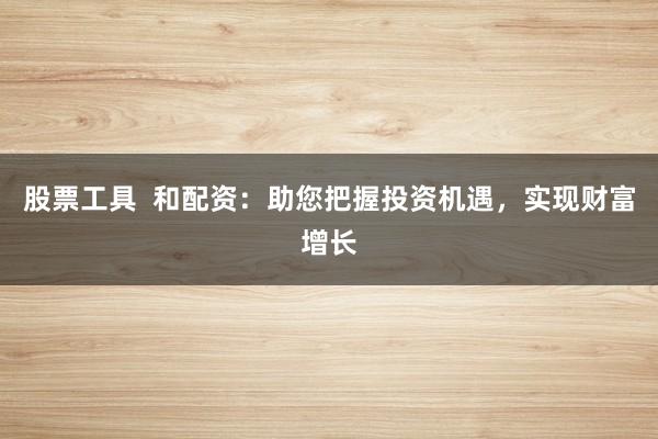 股票工具 和配资:助您把握投资机遇,实现财富增长