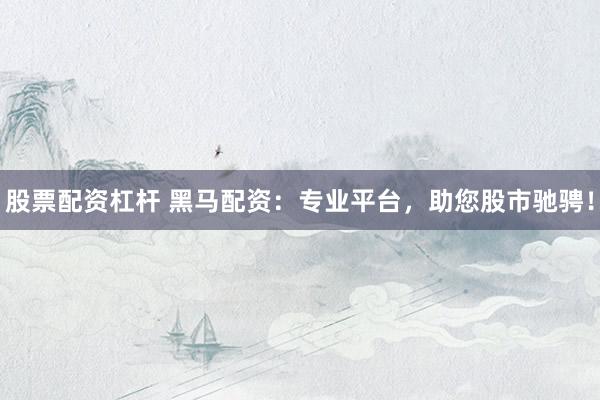 股票配资杠杆 黑马配资:专业平台,助您股市驰骋!