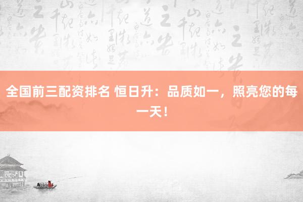 全国前三配资排名 恒日升:品质如一,照亮您的每一天!