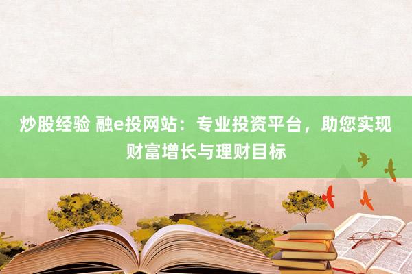 炒股经验 融e投网站:专业投资平台,助您实现财富增长与理财目标