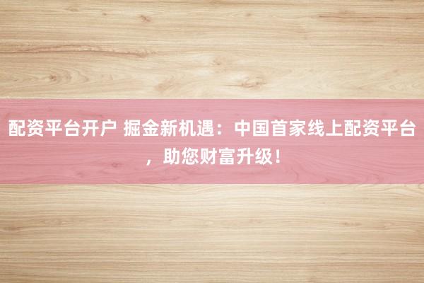 配资平台开户 掘金新机遇:中国首家线上配资平台,助您财富升级!