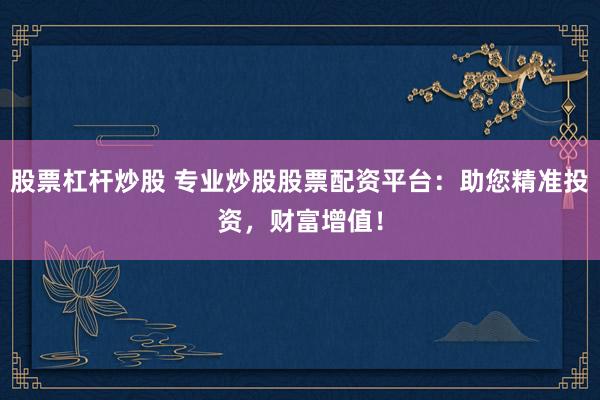 股票杠杆炒股 专业炒股股票配资平台:助您精准投资,财富增值!