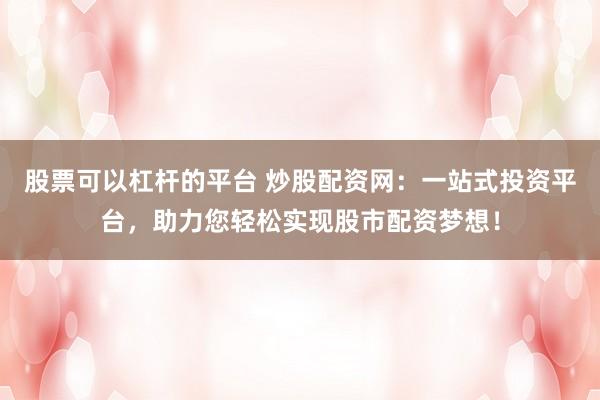 股票可以杠杆的平台 炒股配资网：一站式投资平台，助力您轻松实现股市配资梦想！