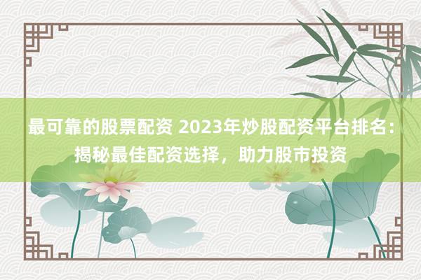 最可靠的股票配资 2023年炒股配资平台排名：揭秘最佳配资选择，助力股市投资