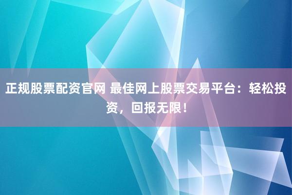 正规股票配资官网 最佳网上股票交易平台：轻松投资，回报无限！