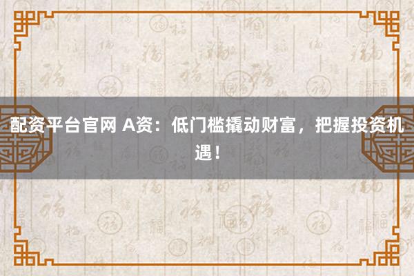 配资平台官网 A资：低门槛撬动财富，把握投资机遇！