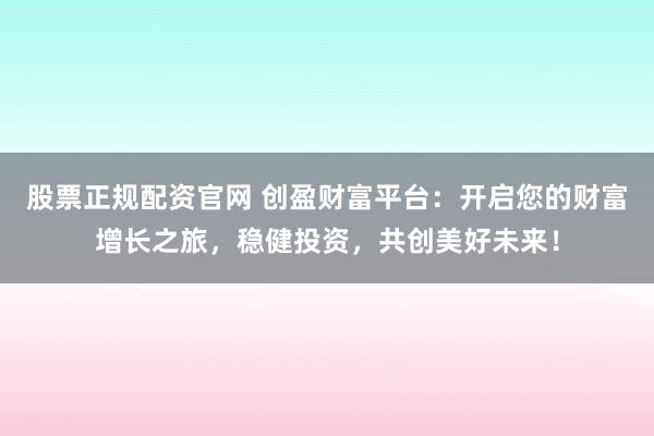 股票正规配资官网 创盈财富平台：开启您的财富增长之旅，稳健投资，共创美好未来！